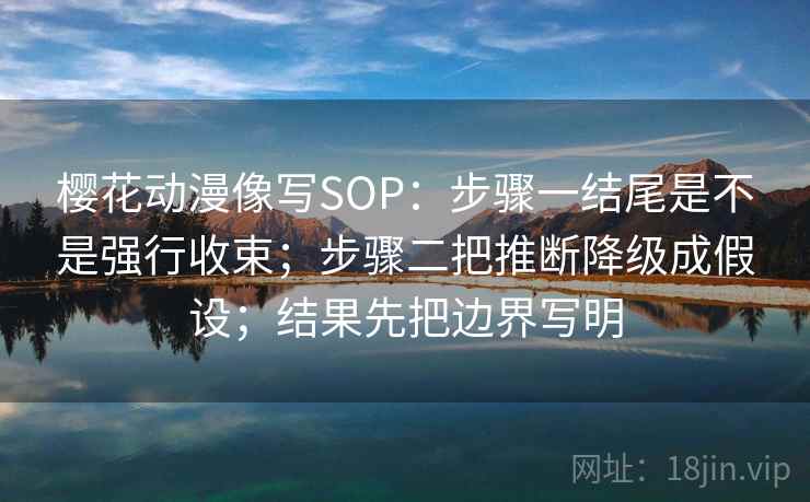 樱花动漫像写SOP:步骤一结尾是不是强行收束;步骤二把推断降级成假设;结果先把边界写明 樱花动漫像写SOP:步骤一结尾是不是强行收束;步骤二把推断降级成假设;结果先把边界写明