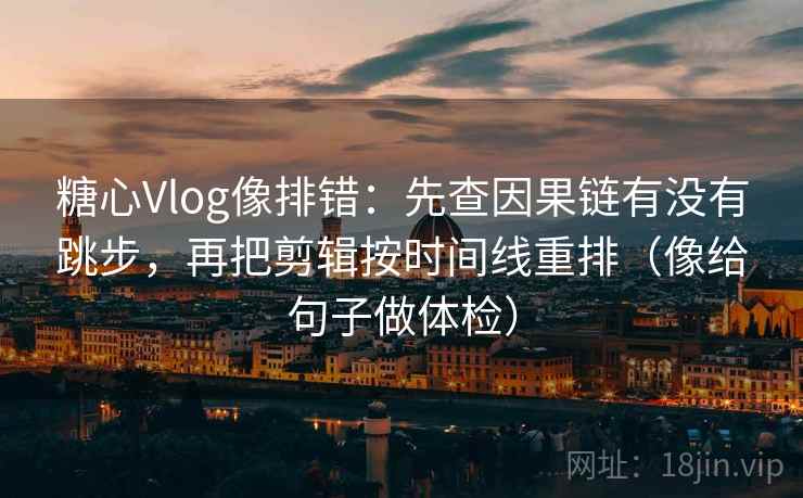 糖心Vlog像排错：先查因果链有没有跳步，再把剪辑按时间线重排（像给句子做体检）