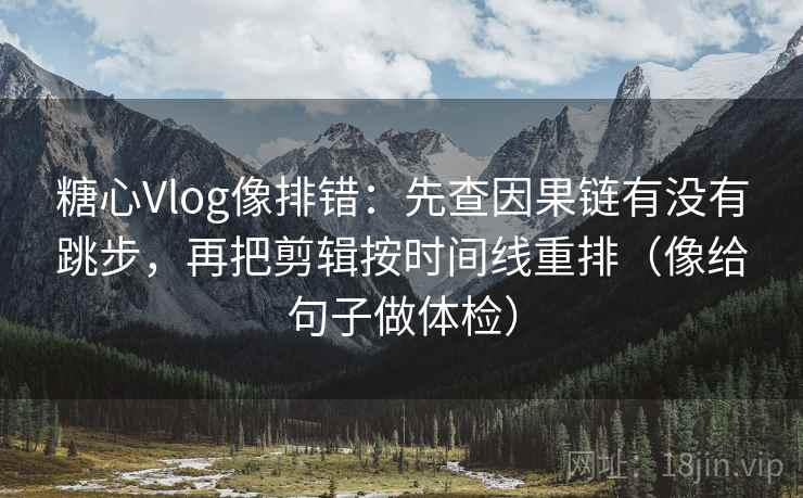 糖心Vlog像排错:先查因果链有没有跳步,再把剪辑按时间线重排(像给句子做体检) 糖心Vlog像排错:先查因果链有没有跳步,再把剪辑按时间线重排(像给句子做体检)