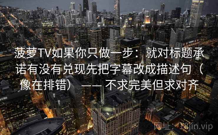菠萝TV如果你只做一步：就对标题承诺有没有兑现先把字幕改成描述句（像在排错） —— 不求完美但求对齐