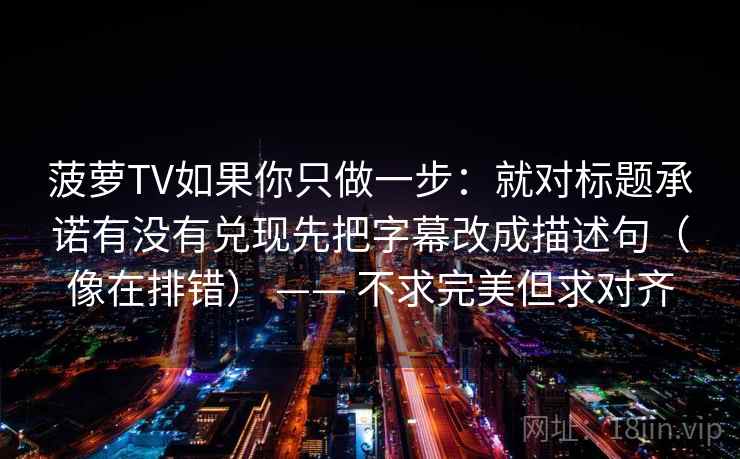 菠萝TV如果你只做一步:就对标题承诺有没有兑现先把字幕改成描述句(像在排错) —— 不求完美但求对齐 菠萝TV如果你只做一步:就对标题承诺有没有兑现先把字幕改成描述句(像在排错) —— 不求完美但求对齐
