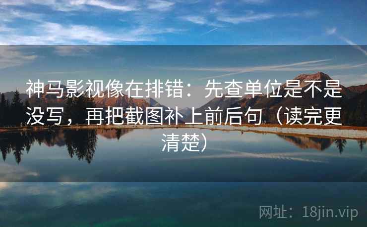 神马影视像在排错：先查单位是不是没写，再把截图补上前后句（读完更清楚）