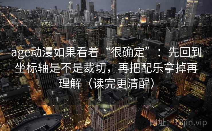 age动漫如果看着“很确定”：先回到坐标轴是不是裁切，再把配乐拿掉再理解（读完更清醒）