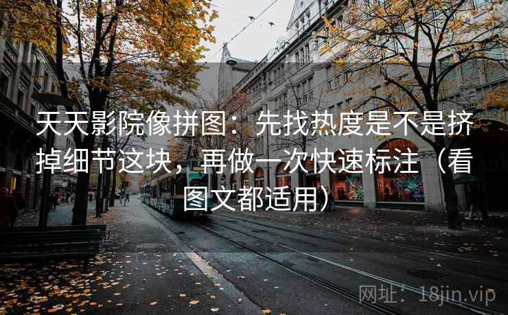 天天影院像拼图:先找热度是不是挤掉细节这块,再做一次快速标注(看图文都适用) 天天影院像拼图:先找热度是不是挤掉细节这块,再做一次快速标注(看图文都适用)