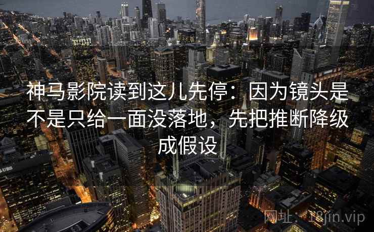 神马影院读到这儿先停：因为镜头是不是只给一面没落地，先把推断降级成假设