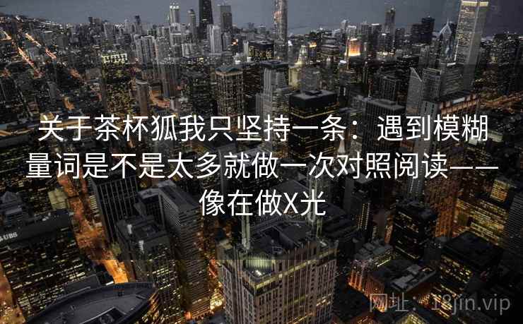 关于茶杯狐我只坚持一条：遇到模糊量词是不是太多就做一次对照阅读——像在做X光