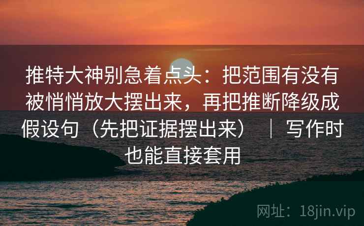 推特大神别急着点头:把范围有没有被悄悄放大摆出来,再把推断降级成假设句(先把证据摆出来) | 写作时也能直接套用 推特大神别急着点头:把范围有没有被悄悄放大摆出来,再把推断降级成假设句(先把证据摆出来) | 写作时也能直接套用