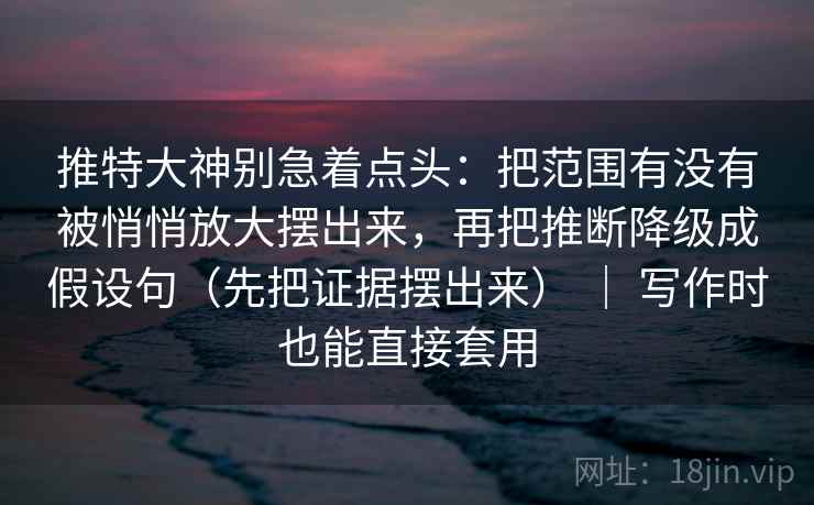 推特大神别急着点头:把范围有没有被悄悄放大摆出来,再把推断降级成假设句(先把证据摆出来) | 写作时也能直接套用 推特大神别急着点头:把范围有没有被悄悄放大摆出来,再把推断降级成假设句(先把证据摆出来) | 写作时也能直接套用